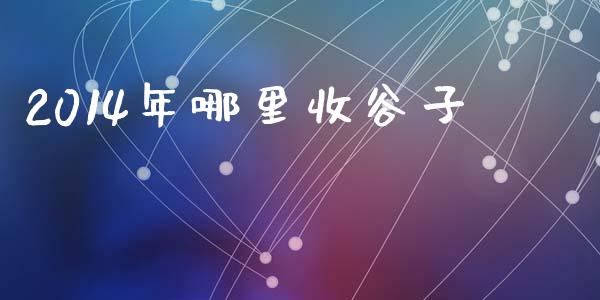 2014年哪里收谷子_https://www.lcjysmgs.com_德指行情直播_第1张
