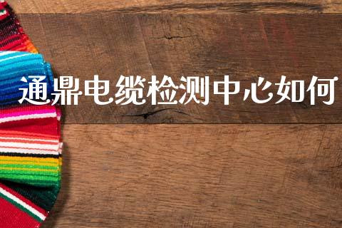 通鼎电缆检测中心如何_https://www.lcjysmgs.com_黄金期货直播喊单_第1张