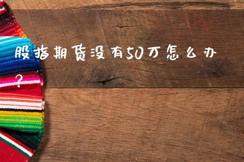 股指期货没有50万怎么办？_https://www.lcjysmgs.com_恒生指数直播_第1张