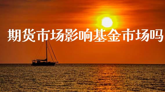 期货市场影响基金市场吗_https://www.lcjysmgs.com_黄金期货直播喊单_第1张
