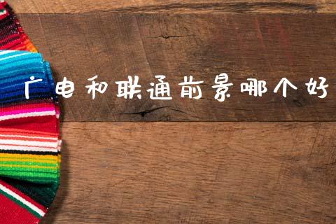 广电和联通前景哪个好_https://www.lcjysmgs.com_恒指直播平台_第1张