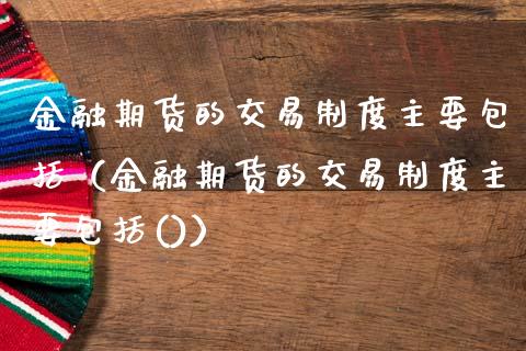 金融期货的交易制度主要包括（金融期货的交易制度主要包括()）_https://www.lcjysmgs.com_黄金期货直播喊单_第1张