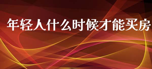 年轻人什么时候才能买房_https://www.lcjysmgs.com_黄金期货直播喊单_第1张