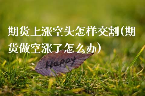 期货上涨空头怎样交割(期货做空涨了怎么办)_https://www.lcjysmgs.com_恒指直播平台_第1张