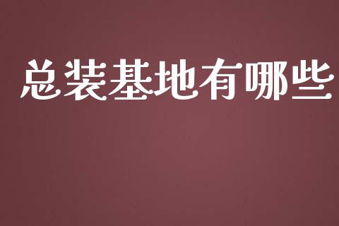 总装基地有哪些_https://www.lcjysmgs.com_黄金期货直播喊单_第1张