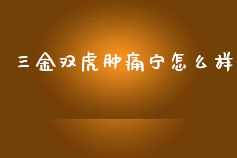 三金双虎肿痛宁怎么样_https://www.lcjysmgs.com_恒指直播平台_第1张