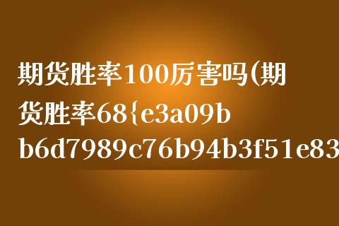 期货胜率100厉害吗(期货胜率68%到70%)_https://www.lcjysmgs.com_黄金期货直播喊单_第1张