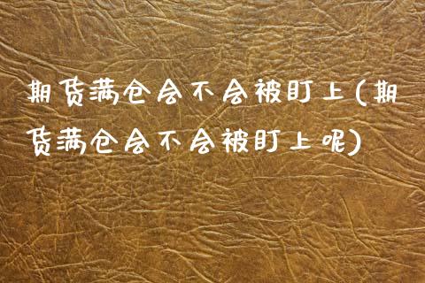 期货满仓会不会被盯上(期货满仓会不会被盯上呢)_https://www.lcjysmgs.com_恒生指数直播_第1张