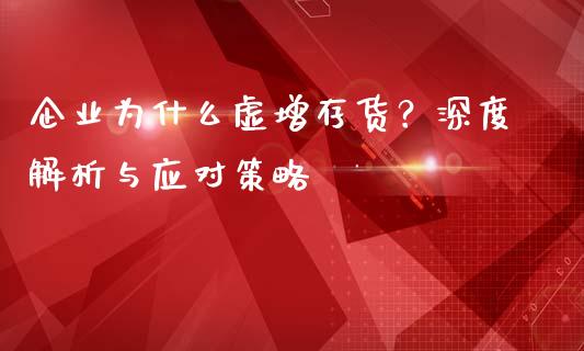 企业为什么虚增存货?深度解析与应对策略_恒生指数直播_第1张_恒生指数直播_恒指直播平台_德指行情直播_黄金期货直播喊单 企业为什么虚增存货?深度解析与应对策略_https://www.lcjysmgs.com_恒生指数直播_第1张