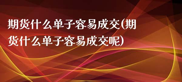 期货什么单子容易成交(期货什么单子容易成交呢)_https://www.lcjysmgs.com_德指行情直播_第1张