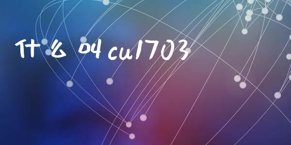 什么叫cu1703_https://www.lcjysmgs.com_黄金期货直播喊单_第1张
