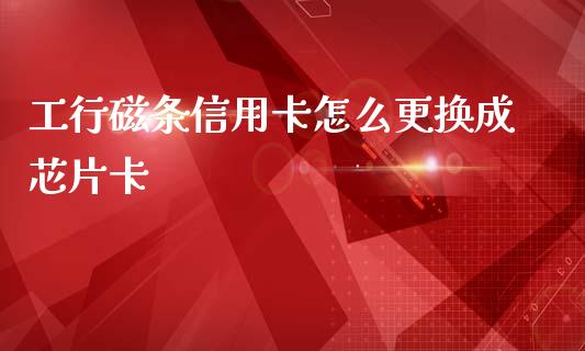 工行磁条信用卡怎么更换成芯片卡_https://www.lcjysmgs.com_恒指直播平台_第1张