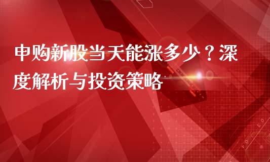申购新股当天能涨多少？深度解析与投资策略_https://www.lcjysmgs.com_恒指直播平台_第1张