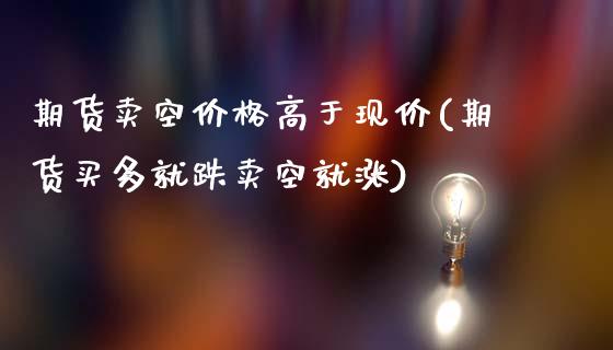 期货卖空价格高于现价(期货买多就跌卖空就涨)_https://www.lcjysmgs.com_恒指直播平台_第1张