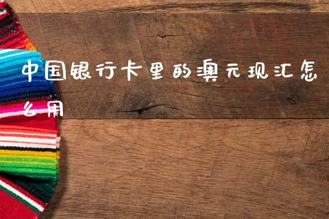 中国银行卡里的澳元现汇怎么用_https://www.lcjysmgs.com_黄金期货直播喊单_第1张