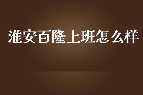 淮安百隆上班怎么样_https://www.lcjysmgs.com_黄金期货直播喊单_第1张