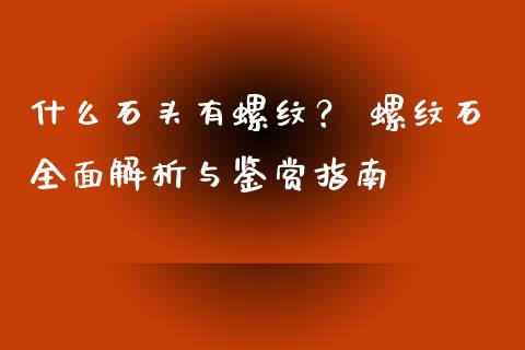 什么石头有螺纹？ 螺纹石全面解析与鉴赏指南_https://www.lcjysmgs.com_恒指直播平台_第1张