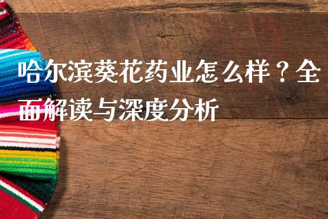 哈尔滨葵花药业怎么样？全面解读与深度分析_https://www.lcjysmgs.com_恒指直播平台_第1张