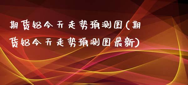 期货铝今天走势预测图(期货铝今天走势预测图最新)_https://www.lcjysmgs.com_恒指直播平台_第1张