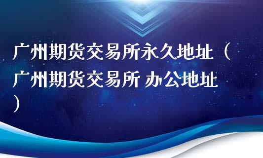 广州期货交易所永久地址（广州期货交易所 办公地址）_https://www.lcjysmgs.com_黄金期货直播喊单_第1张