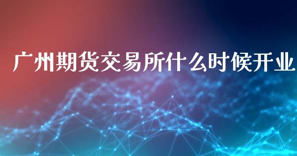 广州期货交易所什么时候开业_https://www.lcjysmgs.com_黄金期货直播喊单_第1张