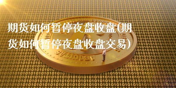 期货如何暂停夜盘收盘(期货如何暂停夜盘收盘交易)_https://www.lcjysmgs.com_德指行情直播_第1张