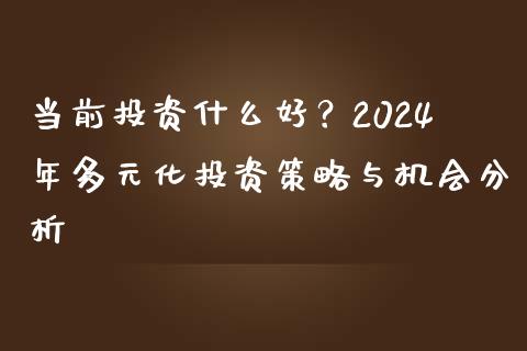当前投资什么好？2024年多元化投资策略与机会分析_https://www.lcjysmgs.com_恒生指数直播_第1张
