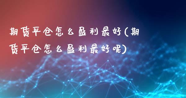 期货平仓怎么盈利最好(期货平仓怎么盈利最好呢)_https://www.lcjysmgs.com_黄金期货直播喊单_第1张