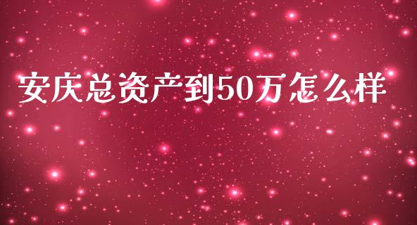 安庆总资产到50万怎么样_https://www.lcjysmgs.com_德指行情直播_第1张