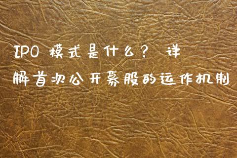 IPO 模式是什么？ 详解首次公开募股的运作机制_https://www.lcjysmgs.com_黄金期货直播喊单_第1张