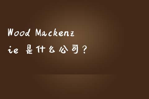 Wood Mackenzie 是什么公司？_https://www.lcjysmgs.com_德指行情直播_第1张