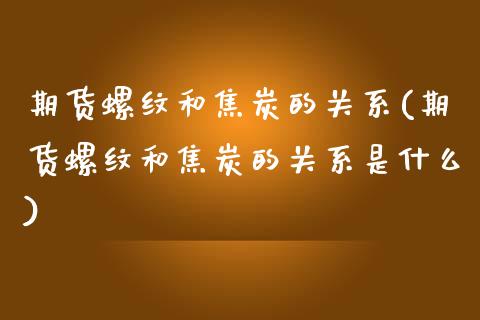 期货螺纹和焦炭的关系(期货螺纹和焦炭的关系是什么)_https://www.lcjysmgs.com_黄金期货直播喊单_第1张