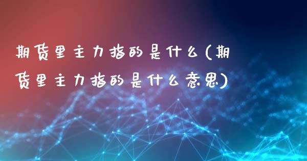 期货里主力指的是什么(期货里主力指的是什么意思)_https://www.lcjysmgs.com_恒指直播平台_第1张