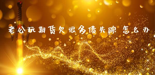 老公玩期货欠很多债失踪 怎么办_https://www.lcjysmgs.com_德指行情直播_第1张