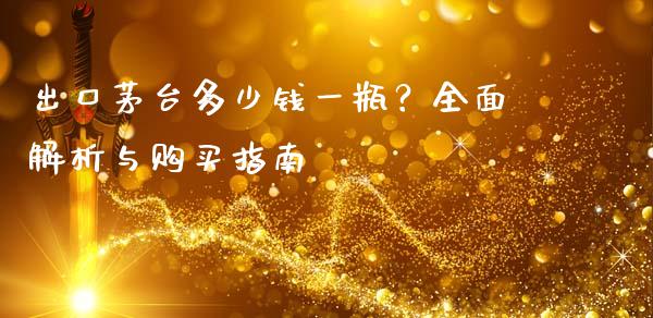出口茅台多少钱一瓶？全面解析与购买指南_https://www.lcjysmgs.com_黄金期货直播喊单_第1张