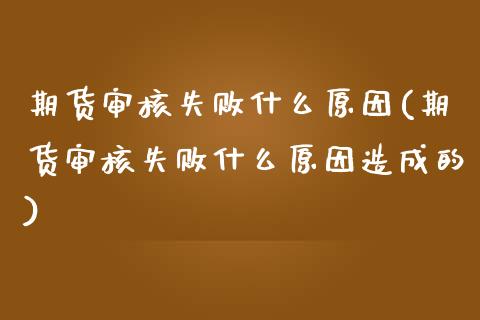 期货审核失败什么原因(期货审核失败什么原因造成的)_https://www.lcjysmgs.com_黄金期货直播喊单_第1张