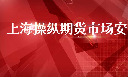 上海操纵期货市场安_https://www.lcjysmgs.com_黄金期货直播喊单_第1张