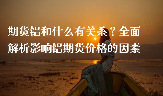 期货铝和什么有关系？全面解析影响铝期货价格的因素_https://www.lcjysmgs.com_恒生指数直播_第1张