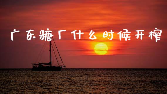 广东糖厂什么时候开榨_https://www.lcjysmgs.com_黄金期货直播喊单_第1张