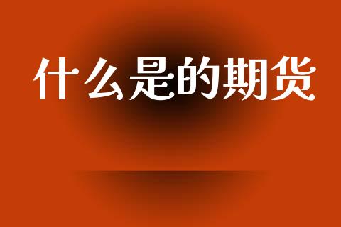 什么是的期货_https://www.lcjysmgs.com_德指行情直播_第1张