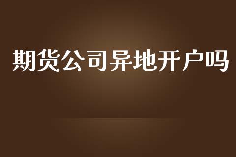 期货公司异地开户吗_https://www.lcjysmgs.com_黄金期货直播喊单_第1张
