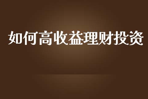 如何高收益理财投资_https://www.lcjysmgs.com_恒指直播平台_第1张