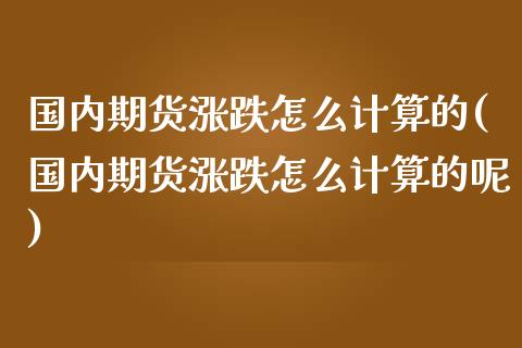 国内期货涨跌怎么计算的(国内期货涨跌怎么计算的呢)_https://www.lcjysmgs.com_黄金期货直播喊单_第1张