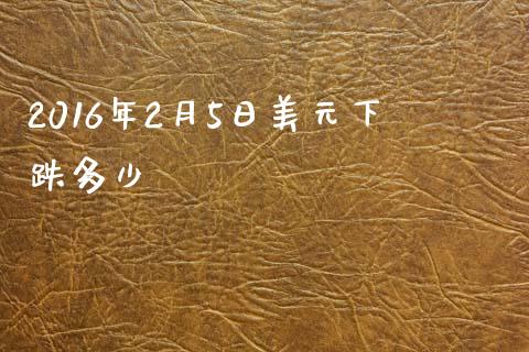 2016年2月5日美元下跌多少_https://www.lcjysmgs.com_德指行情直播_第1张