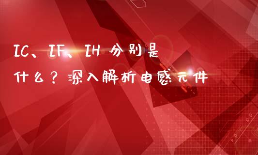 IC、IF、IH 分别是什么？深入解析电感元件_https://www.lcjysmgs.com_恒生指数直播_第1张