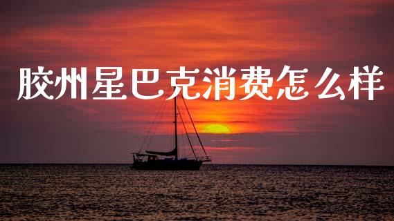 胶州星巴克消费怎么样_https://www.lcjysmgs.com_德指行情直播_第1张
