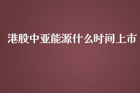 港股中亚能源什么时间上市_https://www.lcjysmgs.com_恒生指数直播_第1张