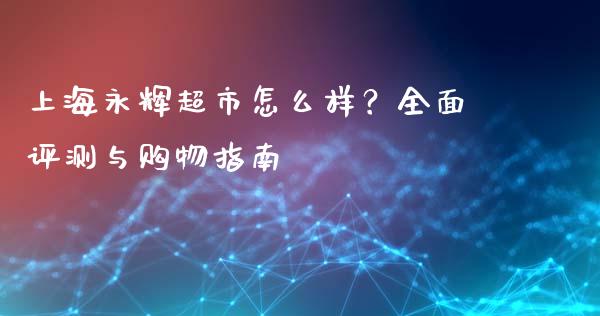 上海永辉超市怎么样？全面评测与购物指南_https://www.lcjysmgs.com_黄金期货直播喊单_第1张
