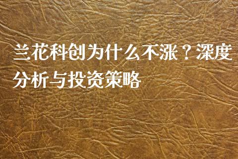 兰花科创为什么不涨？深度分析与投资策略_https://www.lcjysmgs.com_黄金期货直播喊单_第1张