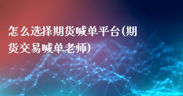 怎么选择期货喊单平台(期货交易喊单老师)_https://www.lcjysmgs.com_恒指直播平台_第1张